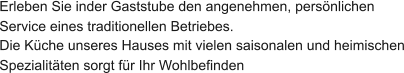Erleben Sie inder Gaststube den angenehmen, persnlichen Service eines traditionellen Betriebes. Die Kche unseres Hauses mit vielen saisonalen und heimischen Spezialitten sorgt fr Ihr Wohlbefinden
